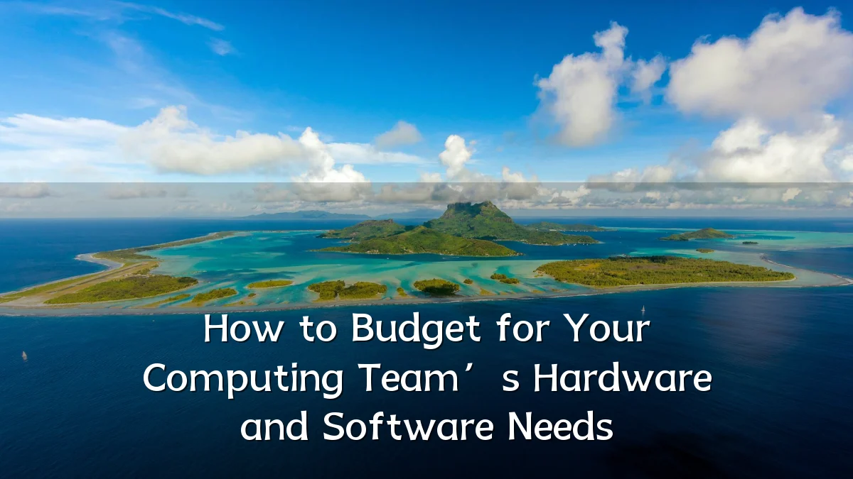 How to Budget for Your Computing Team’s Hardware and Software Needs